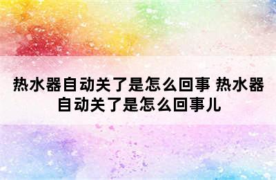 热水器自动关了是怎么回事 热水器自动关了是怎么回事儿